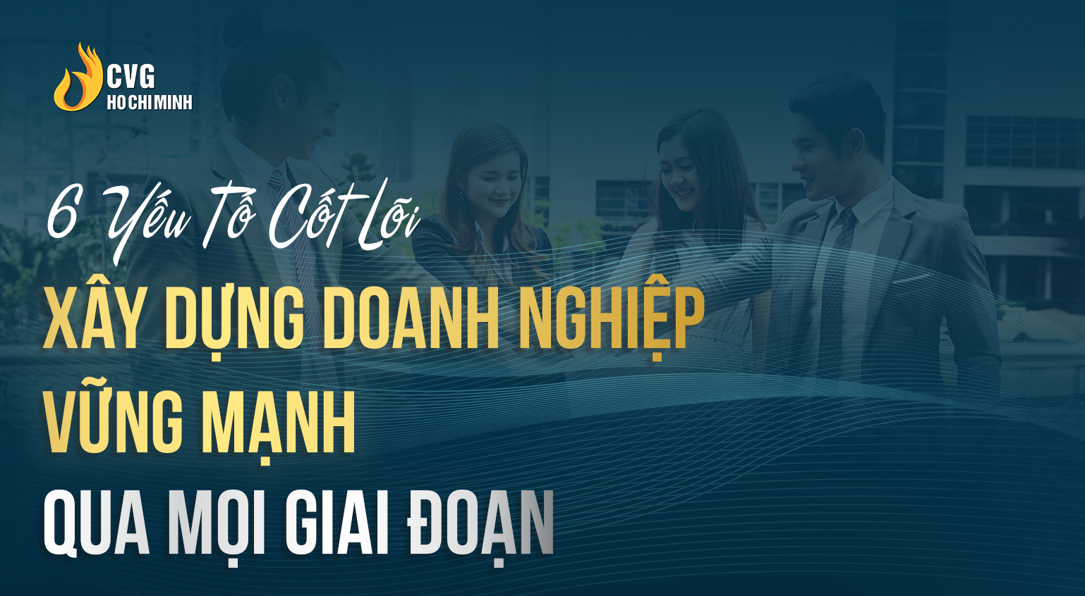 6 Yếu Tố Cốt Lõi Định Hình Doanh Nghiệp Vững Mạnh