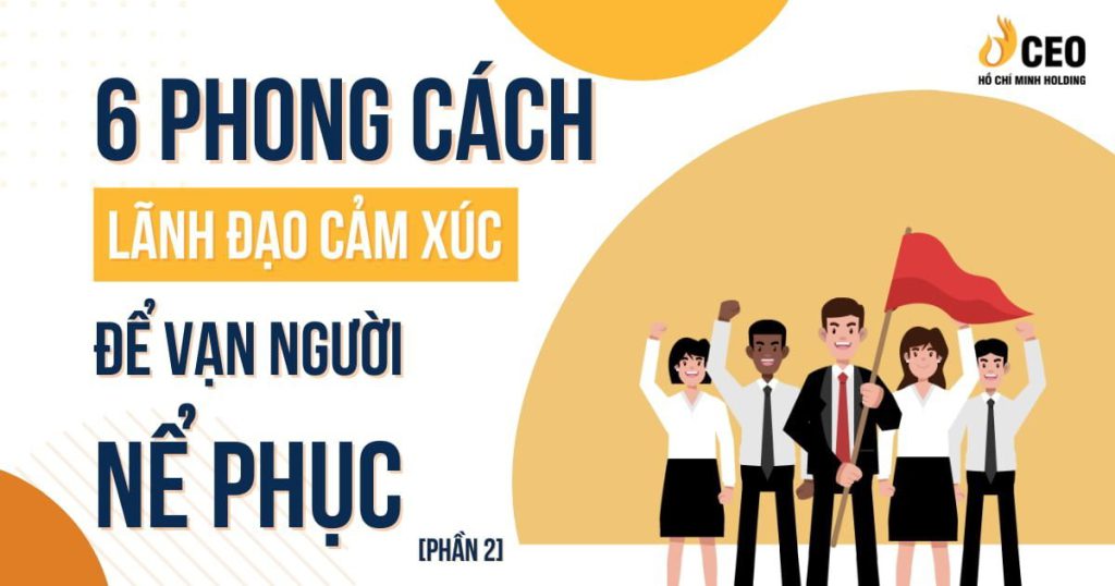 6 phong cách lãnh đạo cảm xúc để vạn người nể phục (Phần 2)
