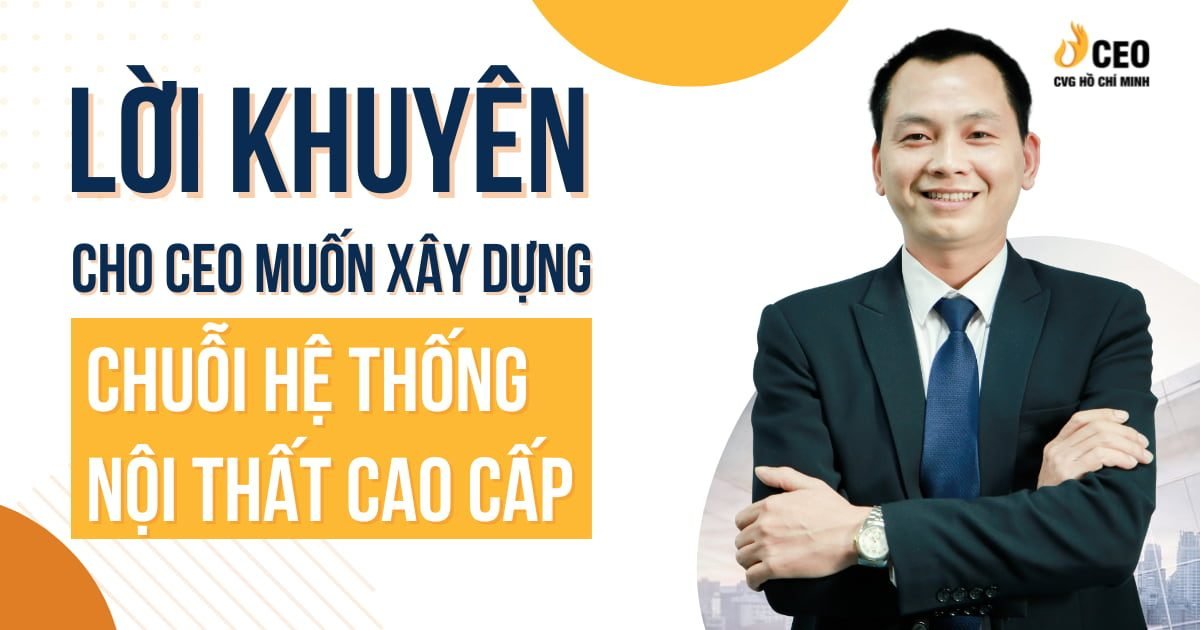 Lời Khuyên Cho CEO Muốn Xây Dựng Chuỗi Hệ Thống Nội Thất Cao Cấp